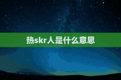 热skr人是什么意思(热skr人表情包)